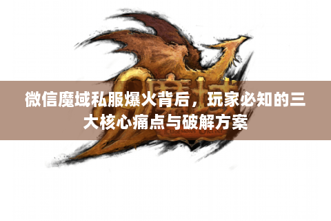 微信魔域私服爆火背后，玩家必知的三大核心痛点与破解方案