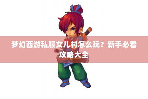 梦幻西游私服女儿村怎么玩？新手必看攻略大全