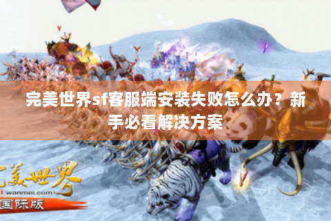 完美世界sf客服端安装失败怎么办？新手必看解决方案