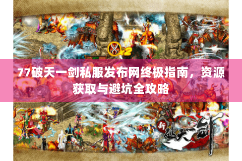 77破天一剑私服发布网终极指南，资源获取与避坑全攻略