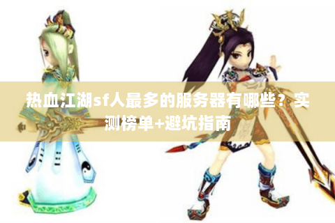 热血江湖sf人最多的服务器有哪些？实测榜单+避坑指南