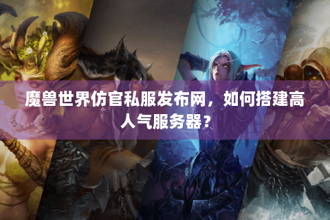 魔兽世界仿官私服发布网，如何搭建高人气服务器？