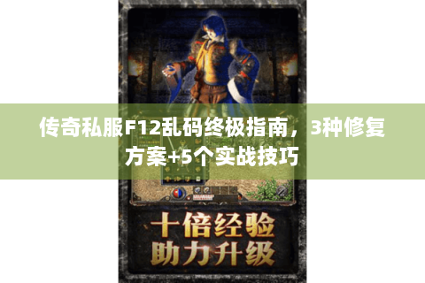 传奇私服F12乱码终极指南，3种修复方案+5个实战技巧