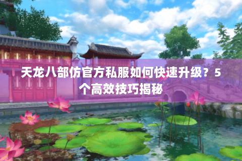 天龙八部仿官方私服如何快速升级？5个高效技巧揭秘