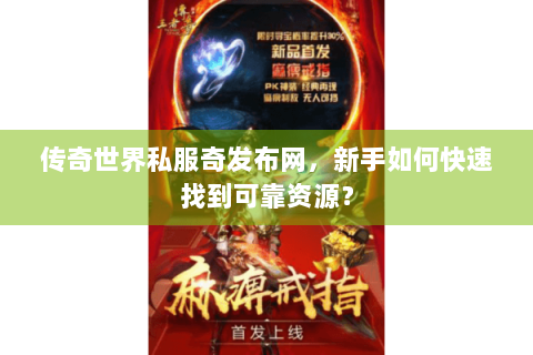 传奇世界私服奇发布网，新手如何快速找到可靠资源？
