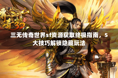 三无传奇世界sf资源获取终极指南，5大技巧解锁隐藏玩法