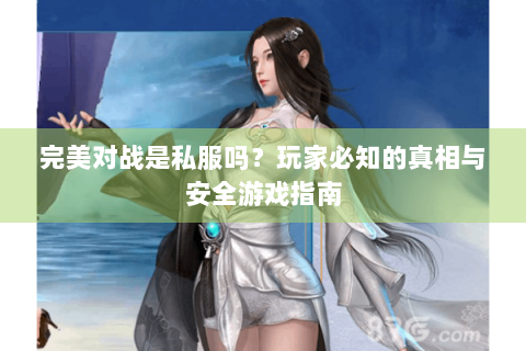 完美对战是私服吗？玩家必知的真相与安全游戏指南
