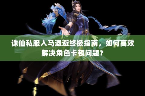 诛仙私服人马退避终极指南，如何高效解决角色卡顿问题？