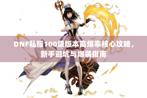 DNF私服100级版本高爆率核心攻略，新手避坑与爆装指南