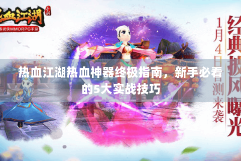 热血江湖热血神器终极指南，新手必看的5大实战技巧