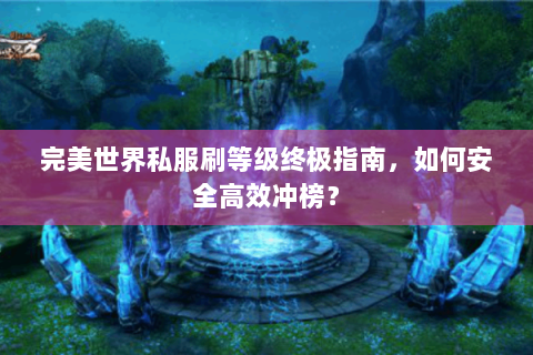 完美世界私服刷等级终极指南，如何安全高效冲榜？