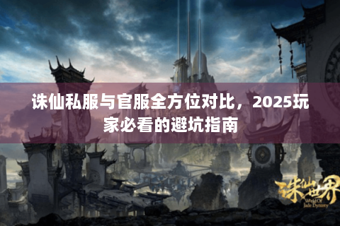 诛仙私服与官服全方位对比，2025玩家必看的避坑指南