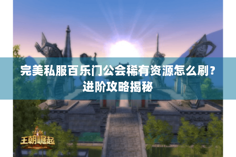 完美私服百乐门公会稀有资源怎么刷？进阶攻略揭秘