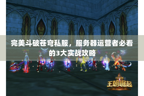 完美斗破苍穹私服，服务器运营者必看的3大实战攻略