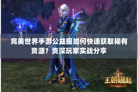 完美世界手游公益服如何快速获取稀有资源？资深玩家实战分享