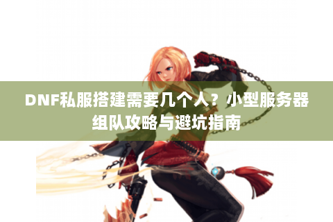 DNF私服搭建需要几个人？小型服务器组队攻略与避坑指南