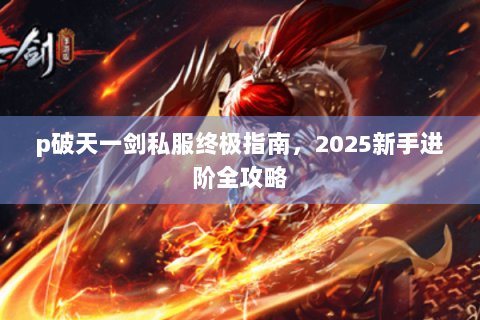 p破天一剑私服终极指南，2025新手进阶全攻略