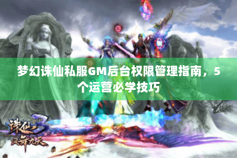 梦幻诛仙私服GM后台权限管理指南，5个运营必学技巧