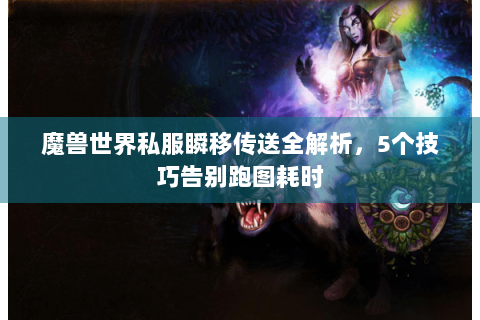 魔兽世界私服瞬移传送全解析，5个技巧告别跑图耗时