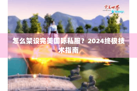 怎么架设完美国际私服？2024终极技术指南