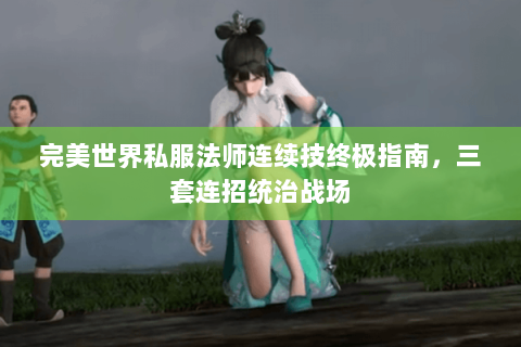 完美世界私服法师连续技终极指南，三套连招统治战场