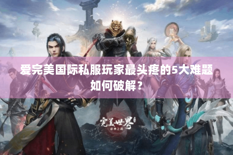 爱完美国际私服玩家最头疼的5大难题如何破解？