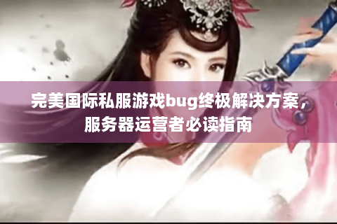 完美国际私服游戏bug终极解决方案，服务器运营者必读指南