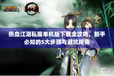 热血江湖私服单机版下载全攻略，新手必知的5大步骤与避坑指南