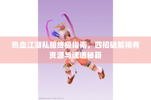 热血江湖私服终极指南，四招破解稀有资源与速通秘籍