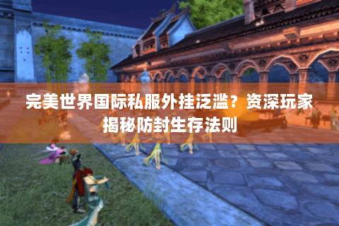 完美世界国际私服外挂泛滥？资深玩家揭秘防封生存法则