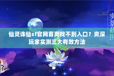 仙灵诛仙sf官网首页找不到入口？资深玩家实测三大有效方法