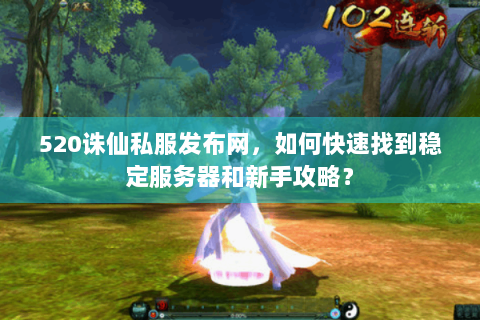 520诛仙私服发布网，如何快速找到稳定服务器和新手攻略？