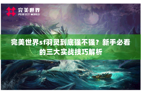 完美世界sf羽灵到底强不强？新手必看的三大实战技巧解析