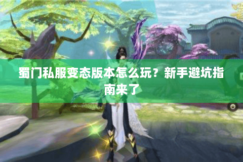 蜀门私服变态版本怎么玩？新手避坑指南来了