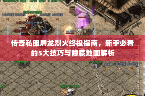 传奇私服屠龙烈火终极指南，新手必看的5大技巧与隐藏地图解析