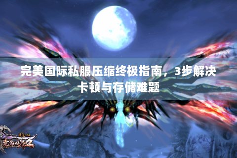 完美国际私服压缩终极指南，3步解决卡顿与存储难题