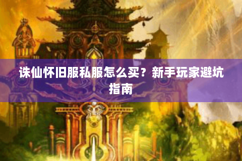 诛仙怀旧服私服怎么买？新手玩家避坑指南
