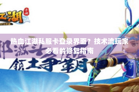 热血江湖私服卡登录界面？技术流玩家必看的修复指南