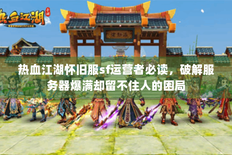 热血江湖怀旧服sf运营者必读，破解服务器爆满却留不住人的困局
