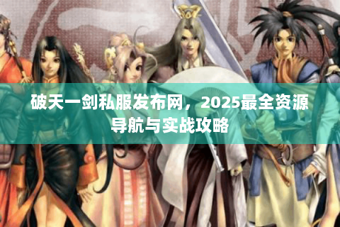 破天一剑私服发布网，2025最全资源导航与实战攻略