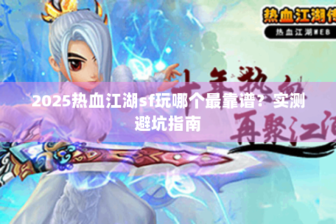 2025热血江湖sf玩哪个最靠谱？实测避坑指南