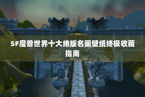 SF魔兽世界十大绝版名画壁纸终极收藏指南