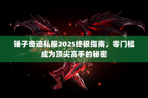 锤子奇迹私服2025终极指南，零门槛成为顶尖高手的秘密