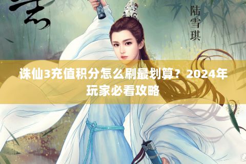 诛仙3充值积分怎么刷最划算？2024年玩家必看攻略