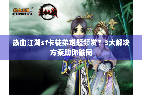 热血江湖sf卡徒弟难题频发？3大解决方案助你破局
