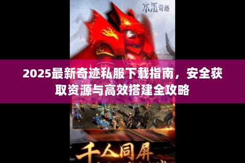 2025最新奇迹私服下载指南，安全获取资源与高效搭建全攻略