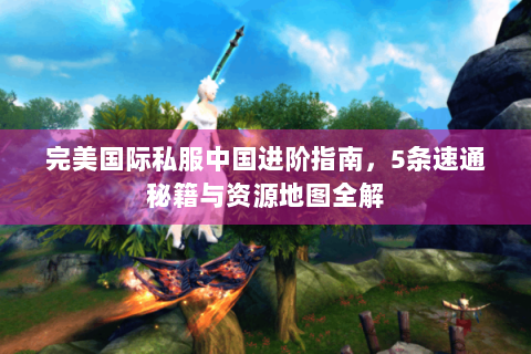完美国际私服中国进阶指南，5条速通秘籍与资源地图全解