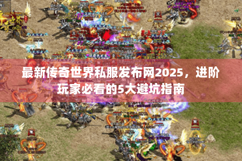 最新传奇世界私服发布网2025，进阶玩家必看的5大避坑指南
