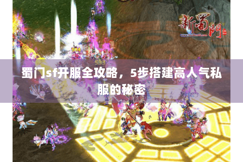 蜀门sf开服全攻略，5步搭建高人气私服的秘密