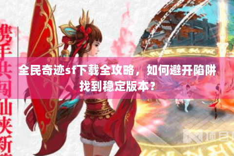 全民奇迹sf下载全攻略，如何避开陷阱找到稳定版本？